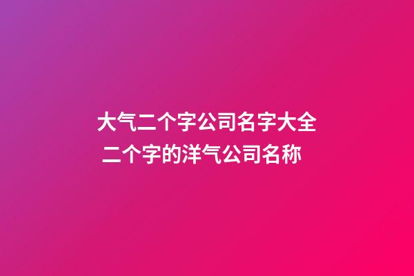 大气二个字公司名字大全 二个字的洋气公司名称